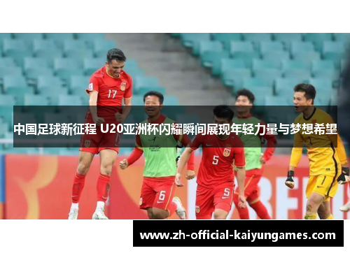 中国足球新征程 U20亚洲杯闪耀瞬间展现年轻力量与梦想希望 中国足球新征程 U20亚洲杯闪耀瞬间展现年轻力量与梦想希望