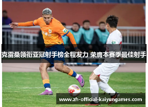 克雷桑领衔亚冠射手榜全程发力 荣膺本赛季最佳射手