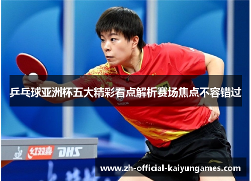 乒乓球亚洲杯五大精彩看点解析赛场焦点不容错过 乒乓球亚洲杯五大精彩看点解析赛场焦点不容错过