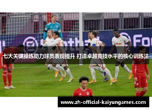 七大关键操练助力球员表现提升 打造卓越竞技水平的核心训练法