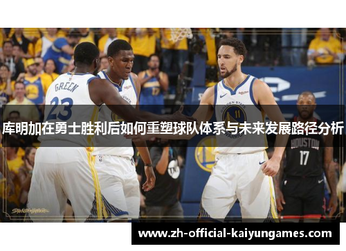 库明加在勇士胜利后如何重塑球队体系与未来发展路径分析 库明加在勇士胜利后如何重塑球队体系与未来发展路径分析