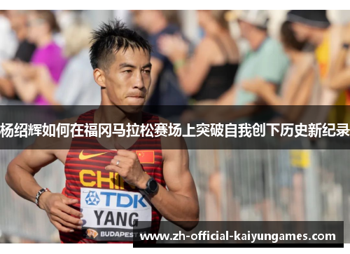 杨绍辉如何在福冈马拉松赛场上突破自我创下历史新纪录 杨绍辉如何在福冈马拉松赛场上突破自我创下历史新纪录
