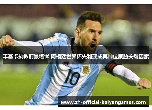 丰塞卡执教前景堪忧 阿根廷世界杯失利或成其帅位威胁关键因素 丰塞卡执教前景堪忧 阿根廷世界杯失利或成其帅位威胁关键因素