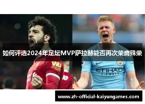 如何评选2024年足坛MVP萨拉赫能否再次荣膺殊荣