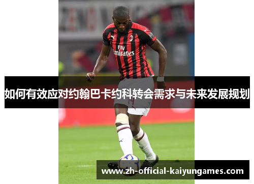 如何有效应对约翰巴卡约科转会需求与未来发展规划 如何有效应对约翰巴卡约科转会需求与未来发展规划