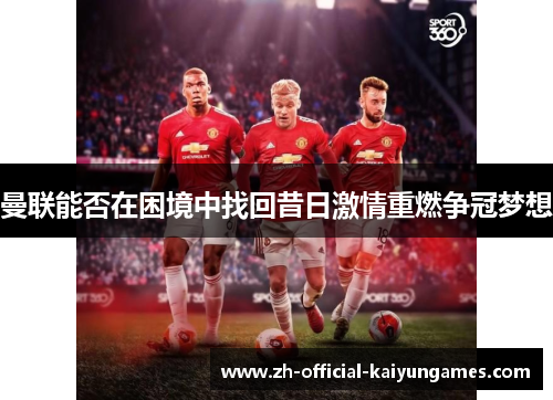 曼联能否在困境中找回昔日激情重燃争冠梦想