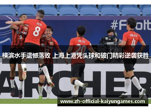 横滨水手遗憾落败 上海上港凭头球和破门精彩逆袭获胜 横滨水手遗憾落败 上海上港凭头球和破门精彩逆袭获胜