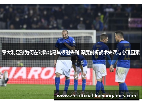 意大利足球为何在对阵北马其顿时失利 深度剖析战术失误与心理因素