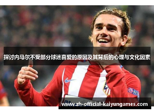 探讨内马尔不受部分球迷喜爱的原因及其背后的心理与文化因素