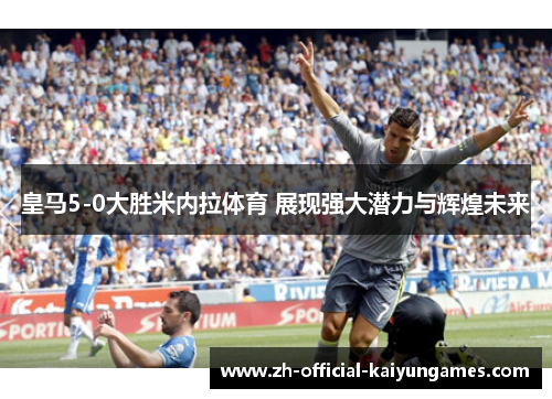 皇马5-0大胜米内拉体育 展现强大潜力与辉煌未来