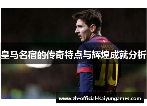皇马名宿的传奇特点与辉煌成就分析