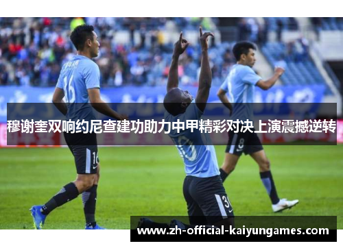 穆谢奎双响约尼查建功助力中甲精彩对决上演震撼逆转