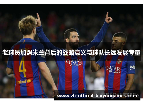 老球员加盟米兰背后的战略意义与球队长远发展考量