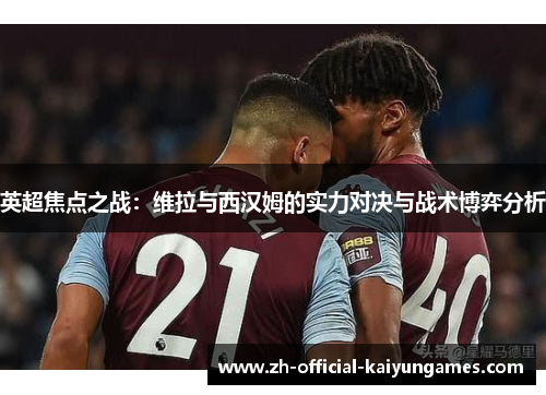 英超焦点之战：维拉与西汉姆的实力对决与战术博弈分析