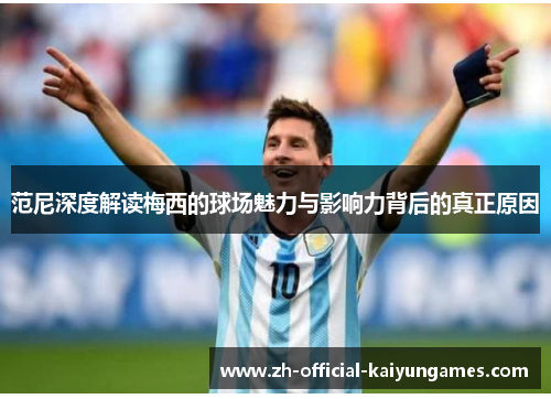 范尼深度解读梅西的球场魅力与影响力背后的真正原因