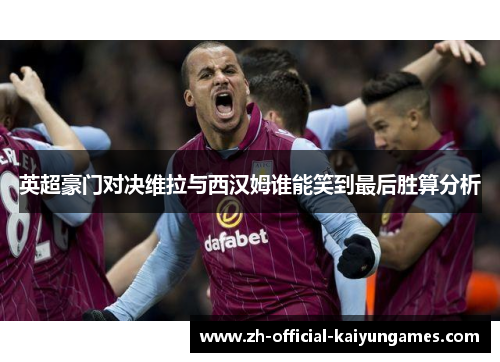 英超豪门对决维拉与西汉姆谁能笑到最后胜算分析