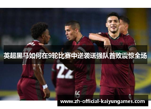 英超黑马如何在9轮比赛中逆袭送强队首败震惊全场