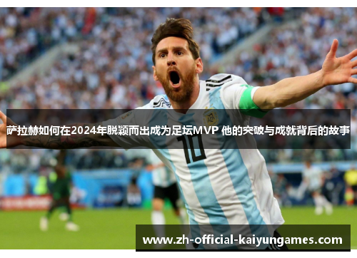 萨拉赫如何在2024年脱颖而出成为足坛MVP 他的突破与成就背后的故事