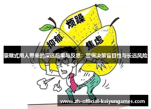 豪赌式用人带来的深远后果与反思：警惕决策盲目性与长远风险