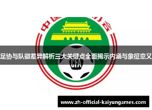 足协与队徽差异解析三大关键点全面揭示内涵与象征意义