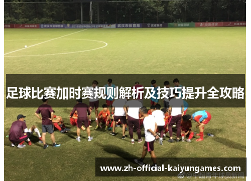 足球比赛加时赛规则解析及技巧提升全攻略