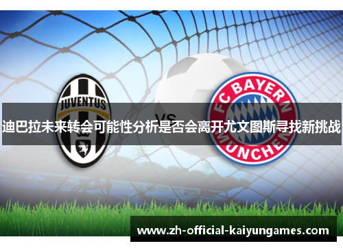 迪巴拉未来转会可能性分析是否会离开尤文图斯寻找新挑战