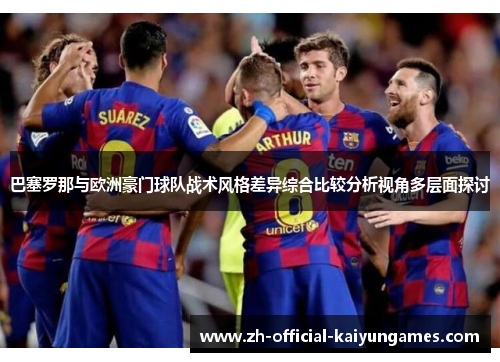 巴塞罗那与欧洲豪门球队战术风格差异综合比较分析视角多层面探讨