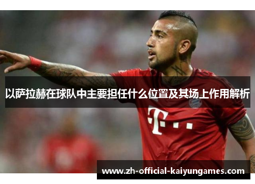 以萨拉赫在球队中主要担任什么位置及其场上作用解析