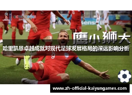哈里凯恩卓越成就对现代足球发展格局的深远影响分析
