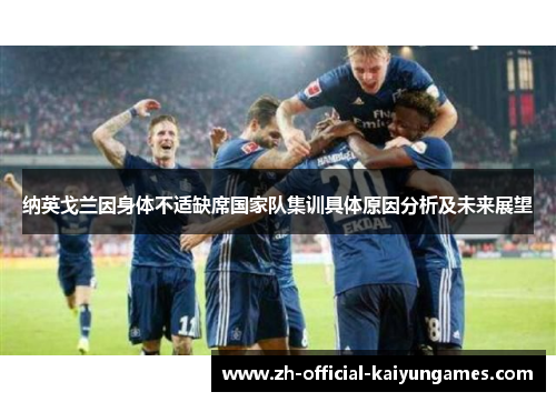 纳英戈兰因身体不适缺席国家队集训具体原因分析及未来展望 纳英戈兰因身体不适缺席国家队集训具体原因分析及未来展望