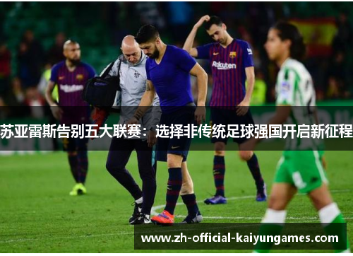 苏亚雷斯告别五大联赛:选择非传统足球强国开启新征程 苏亚雷斯告别五大联赛:选择非传统足球强国开启新征程