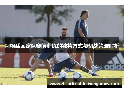 阿根廷国家队赛前训练的独特方式与备战策略解析