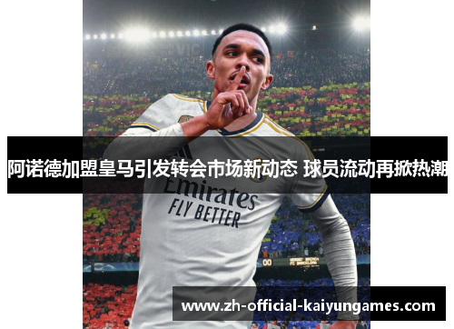 阿诺德加盟皇马引发转会市场新动态 球员流动再掀热潮