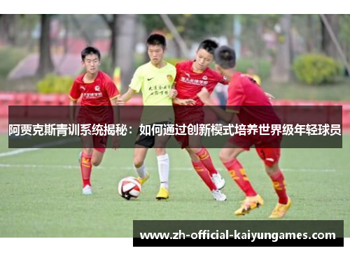 阿贾克斯青训系统揭秘:如何通过创新模式培养世界级年轻球员 阿贾克斯青训系统揭秘:如何通过创新模式培养世界级年轻球员