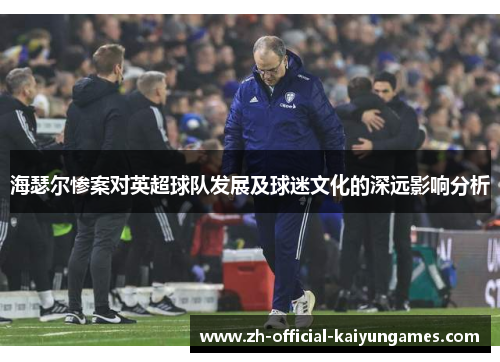 海瑟尔惨案对英超球队发展及球迷文化的深远影响分析 海瑟尔惨案对英超球队发展及球迷文化的深远影响分析