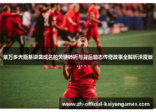 莱万多夫斯基逆袭成名的关键转折与背后励志传奇故事全解析深度版