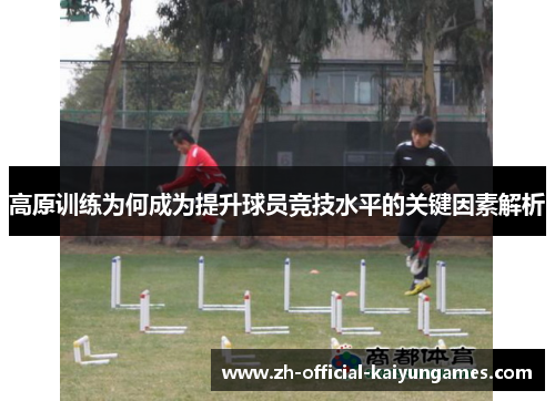 高原训练为何成为提升球员竞技水平的关键因素解析 高原训练为何成为提升球员竞技水平的关键因素解析