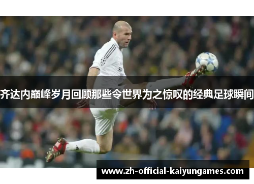 齐达内巅峰岁月回顾那些令世界为之惊叹的经典足球瞬间