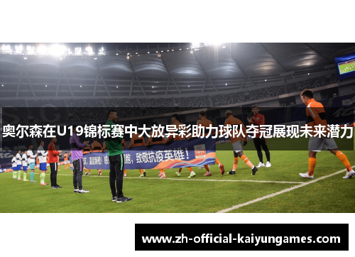 奥尔森在U19锦标赛中大放异彩助力球队夺冠展现未来潜力 奥尔森在U19锦标赛中大放异彩助力球队夺冠展现未来潜力