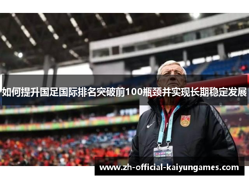 如何提升国足国际排名突破前100瓶颈并实现长期稳定发展 如何提升国足国际排名突破前100瓶颈并实现长期稳定发展