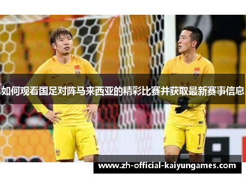 如何观看国足对阵马来西亚的精彩比赛并获取最新赛事信息