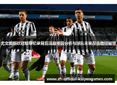 尤文图斯欧冠耻辱纪录背后深层原因分析与球队未来反击路径展望 尤文图斯欧冠耻辱纪录背后深层原因分析与球队未来反击路径展望