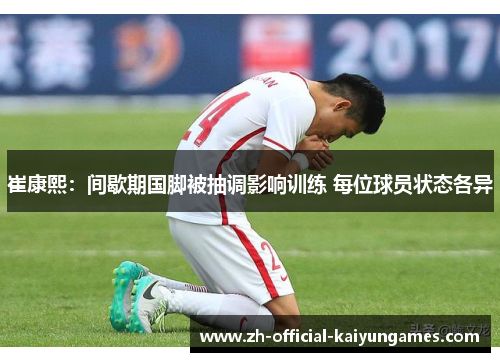 崔康熙:间歇期国脚被抽调影响训练 每位球员状态各异 崔康熙:间歇期国脚被抽调影响训练 每位球员状态各异