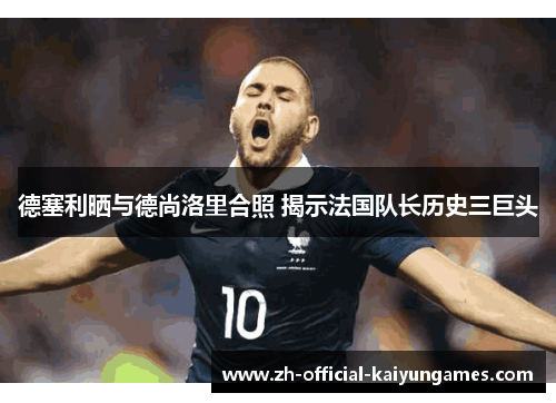 德塞利晒与德尚洛里合照 揭示法国队长历史三巨头