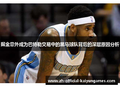 掘金意外成为巴特勒交易中的黑马球队背后的深层原因分析
