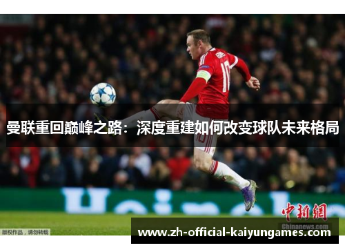 曼联重回巅峰之路:深度重建如何改变球队未来格局 曼联重回巅峰之路:深度重建如何改变球队未来格局