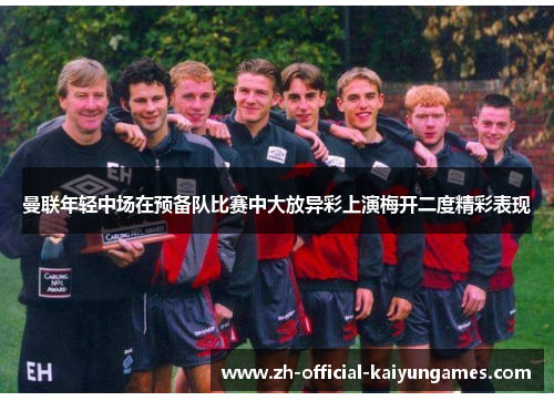 曼联年轻中场在预备队比赛中大放异彩上演梅开二度精彩表现