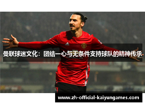 曼联球迷文化：团结一心与无条件支持球队的精神传承