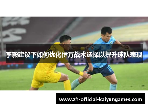 李毅建议下如何优化伊万战术选择以提升球队表现