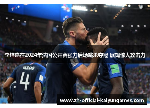 李梓嘉在2024年法国公开赛强力后场跳杀夺冠 展现惊人攻击力